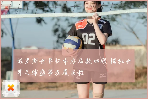 俄罗斯世界杯举办届数回顾 揭秘世界足球盛事发展历程