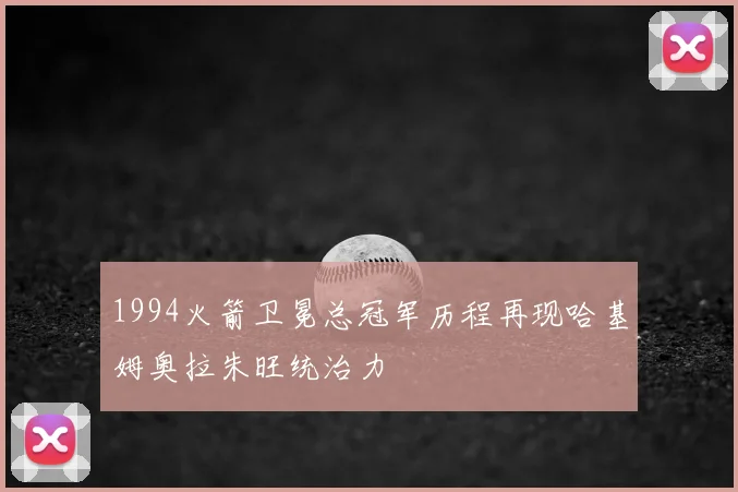1994火箭卫冕总冠军历程再现哈基姆奥拉朱旺统治力