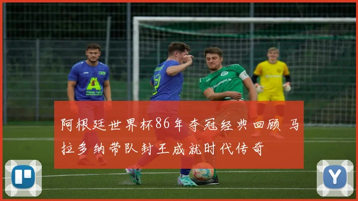 阿根廷世界杯86年夺冠经典回顾 马拉多纳带队封王成就时代传奇