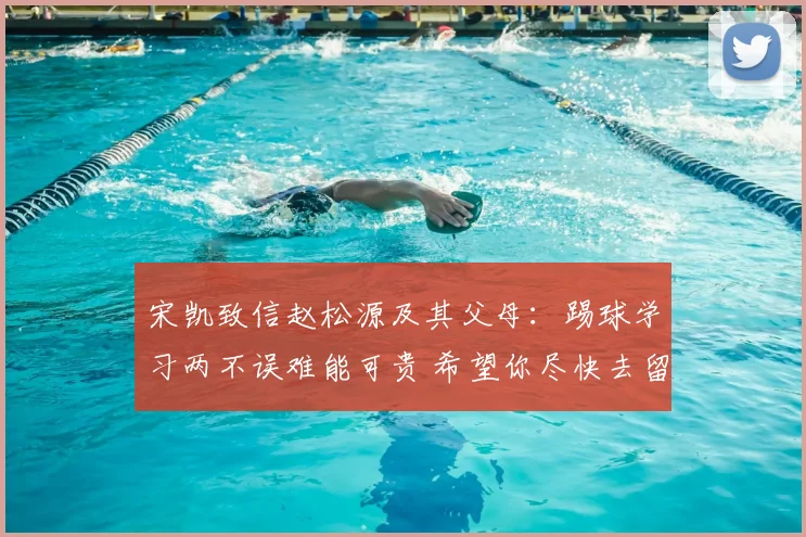 宋凯致信赵松源及其父母：踢球学习两不误难能可贵 希望你尽快去留洋