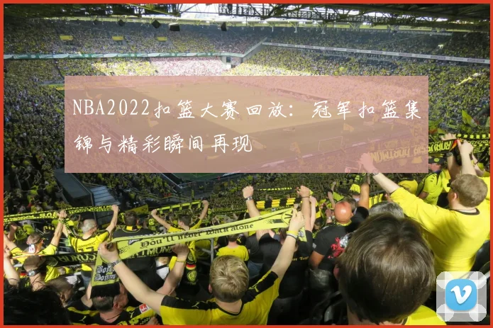 NBA2022扣篮大赛回放：冠军扣篮集锦与精彩瞬间再现