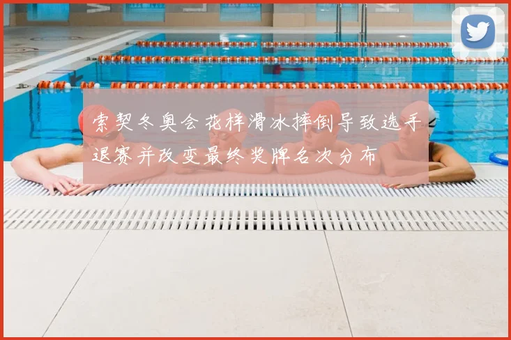 索契冬奥会花样滑冰摔倒导致选手退赛并改变最终奖牌名次分布