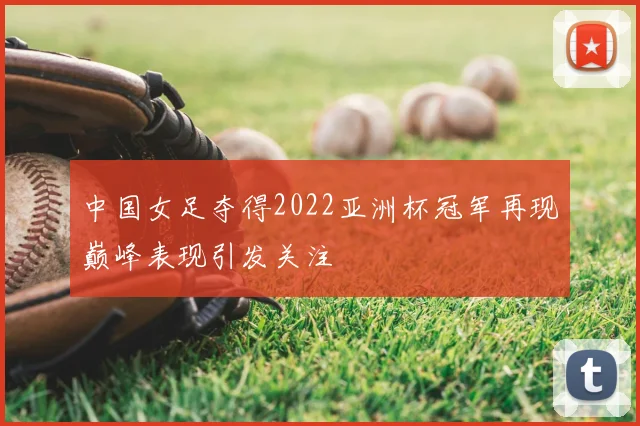 中国女足夺得2022亚洲杯冠军再现巅峰表现引发关注