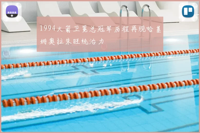 1994火箭卫冕总冠军历程再现哈基姆奥拉朱旺统治力