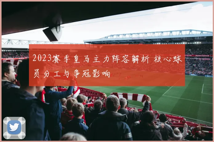 2023赛季皇马主力阵容解析 核心球员分工与争冠影响