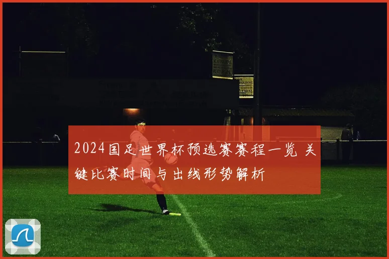 2024国足世界杯预选赛赛程一览 关键比赛时间与出线形势解析