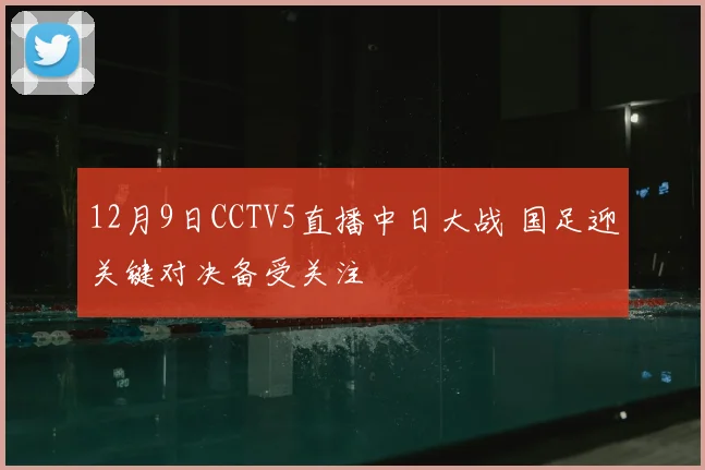 12月9日CCTV5直播中日大战 国足迎关键对决备受关注