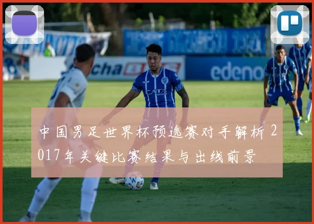 中国男足世界杯预选赛对手解析 2017年关键比赛结果与出线前景