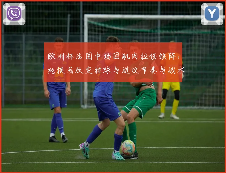 欧洲杯法国中场因肌肉拉伤缺阵，轮换或改变控球与进攻节奏与战术部署