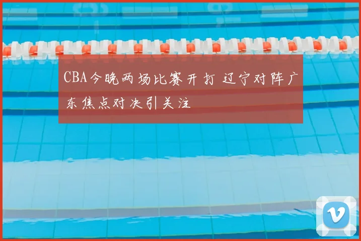 CBA今晚两场比赛开打 辽宁对阵广东焦点对决引关注