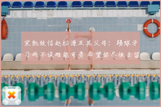 宋凯致信赵松源及其父母：踢球学习两不误难能可贵 希望你尽快去留洋
