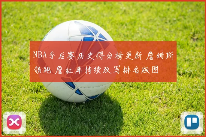 NBA季后赛历史得分榜更新 詹姆斯领跑 詹杜库持续改写排名版图