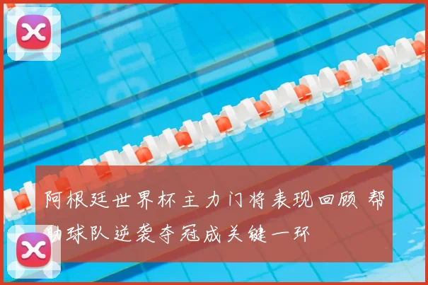 阿根廷世界杯主力门将表现回顾 帮助球队逆袭夺冠成关键一环