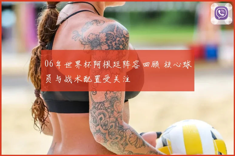 06年世界杯阿根廷阵容回顾 核心球员与战术配置受关注