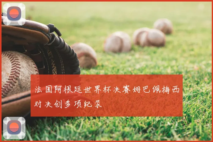 法国阿根廷世界杯决赛姆巴佩梅西对决创多项纪录
