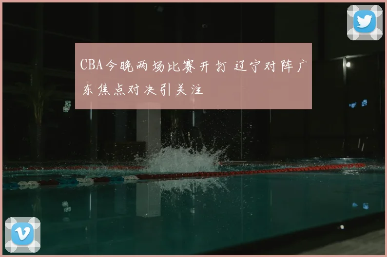 CBA今晚两场比赛开打 辽宁对阵广东焦点对决引关注