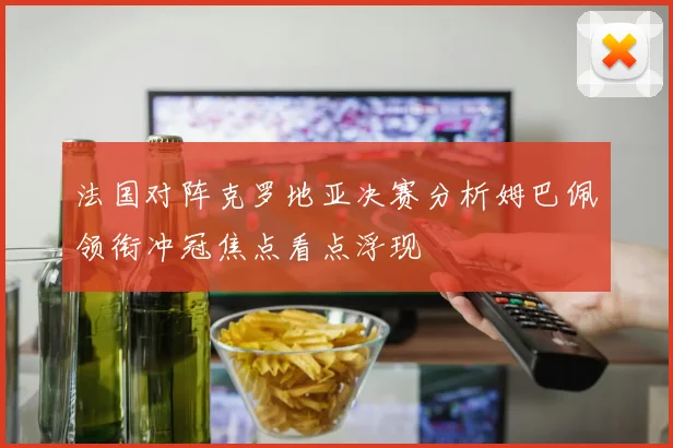 法国对阵克罗地亚决赛分析姆巴佩领衔冲冠焦点看点浮现
