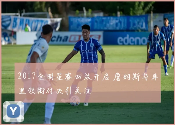 2017全明星赛回放开启 詹姆斯与库里领衔对决引关注