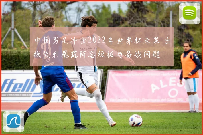 中国男足冲击2022年世界杯未果 出线失利暴露阵容短板与备战问题