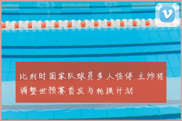 比利时国家队球员多人伤停 主帅将调整世预赛首发与轮换计划