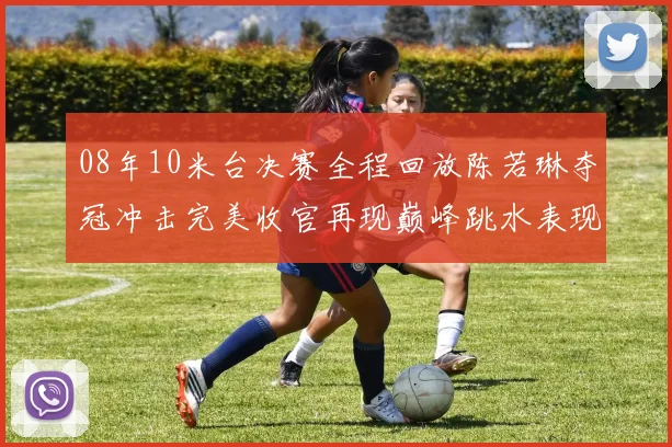 08年10米台决赛全程回放陈若琳夺冠冲击完美收官再现巅峰跳水表现