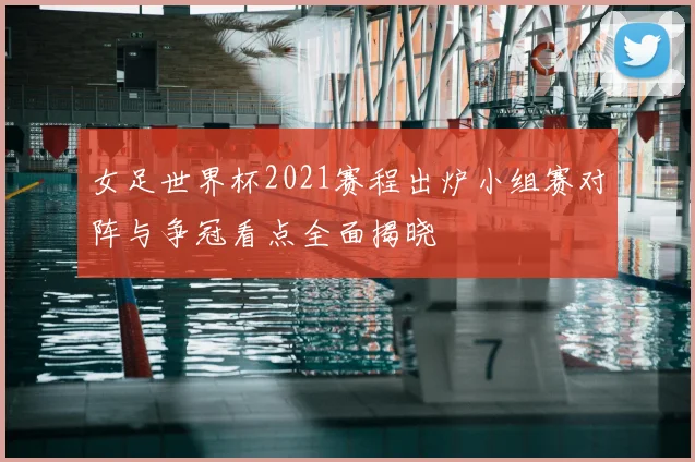 女足世界杯2021赛程出炉小组赛对阵与争冠看点全面揭晓