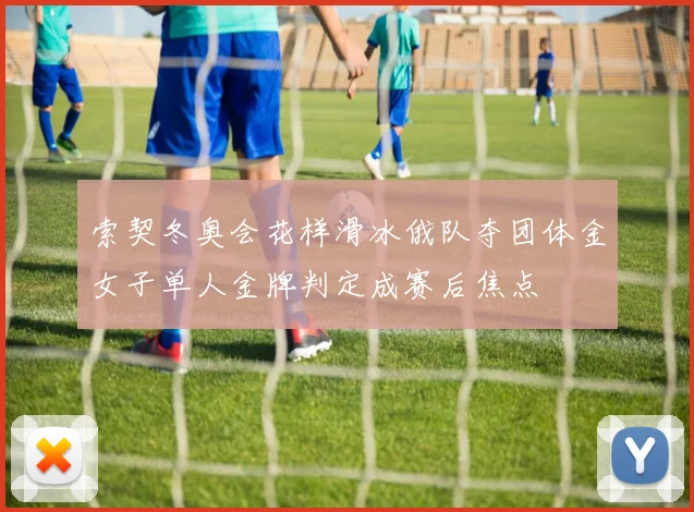 索契冬奥会花样滑冰俄队夺团体金女子单人金牌判定成赛后焦点