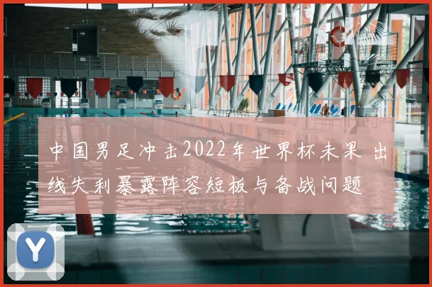 中国男足冲击2022年世界杯未果 出线失利暴露阵容短板与备战问题