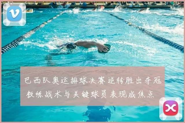 巴西队奥运排球决赛逆转胜出夺冠 教练战术与关键球员表现成焦点