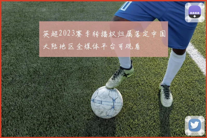 英超2023赛季转播权归属落定中国大陆地区全媒体平台可观看