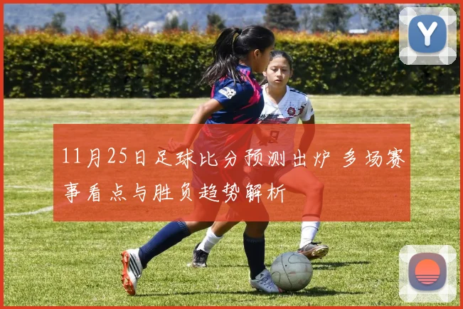 11月25日足球比分预测出炉 多场赛事看点与胜负趋势解析