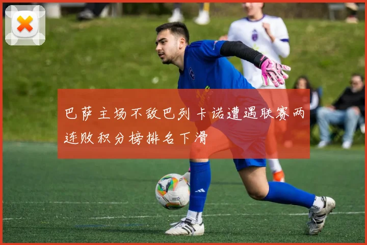 巴萨主场不敌巴列卡诺遭遇联赛两连败积分榜排名下滑