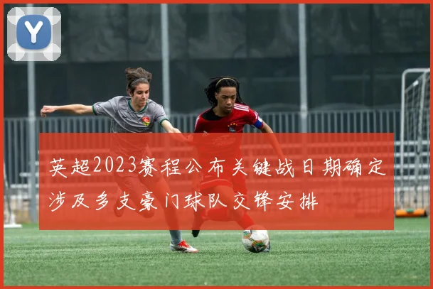 英超2023赛程公布关键战日期确定涉及多支豪门球队交锋安排