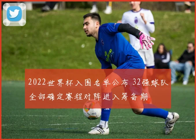 2022世界杯入围名单公布 32强球队全部确定赛程对阵进入筹备期