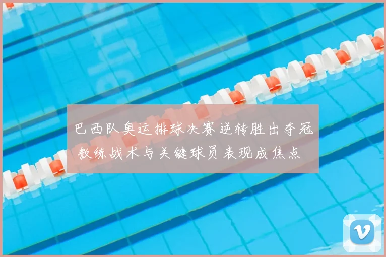 巴西队奥运排球决赛逆转胜出夺冠 教练战术与关键球员表现成焦点
