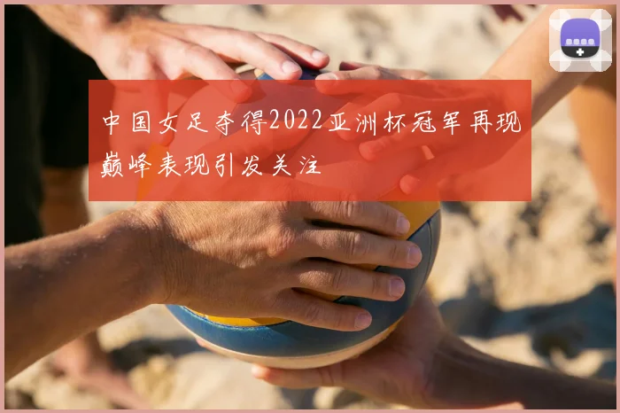 中国女足夺得2022亚洲杯冠军再现巅峰表现引发关注