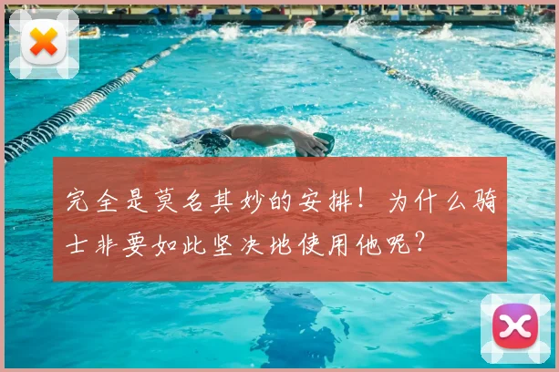 完全是莫名其妙的安排！为什么骑士非要如此坚决地使用他呢？