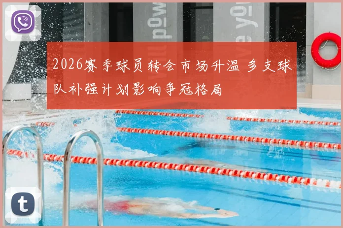 2026赛季球员转会市场升温 多支球队补强计划影响争冠格局