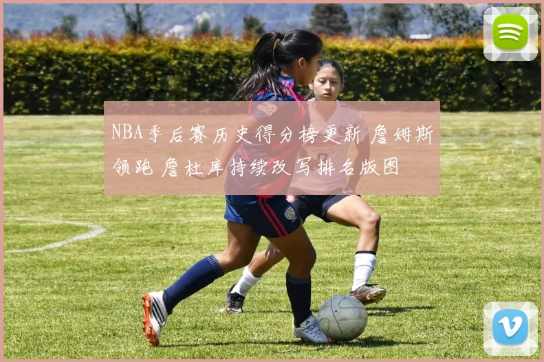 NBA季后赛历史得分榜更新 詹姆斯领跑 詹杜库持续改写排名版图