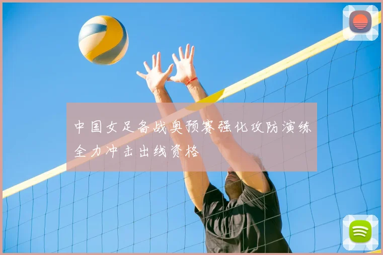 中国女足备战奥预赛强化攻防演练全力冲击出线资格