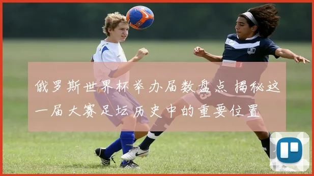 俄罗斯世界杯举办届数盘点 揭秘这一届大赛足坛历史中的重要位置
