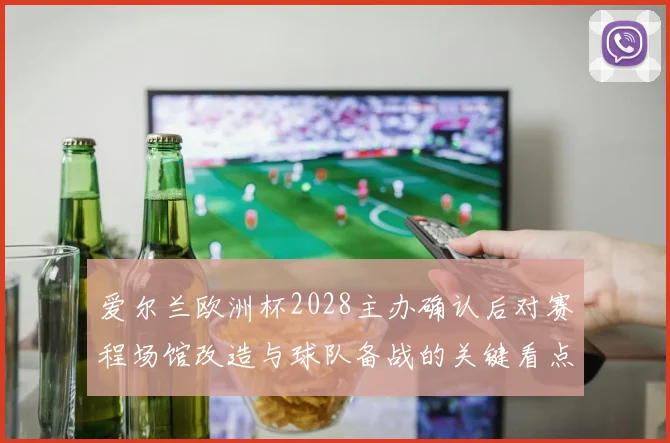 爱尔兰欧洲杯2028主办确认后对赛程场馆改造与球队备战的关键看点