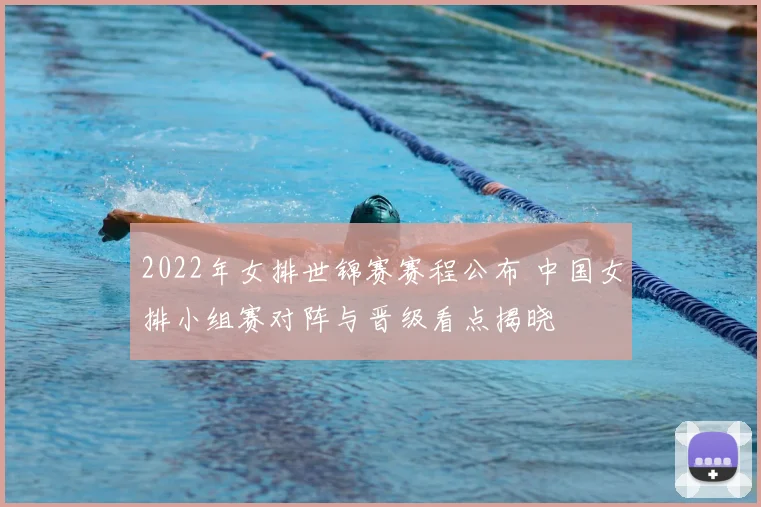 2022年女排世锦赛赛程公布 中国女排小组赛对阵与晋级看点揭晓