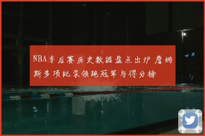 NBA季后赛历史数据盘点出炉 詹姆斯多项纪录领跑冠军与得分榜