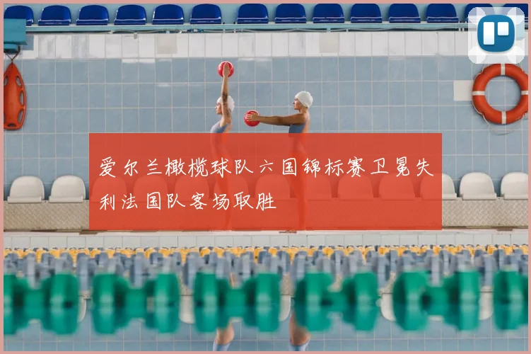 爱尔兰橄榄球队六国锦标赛卫冕失利法国队客场取胜