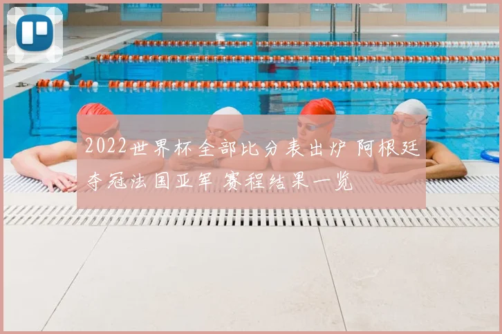 2022世界杯全部比分表出炉 阿根廷夺冠法国亚军 赛程结果一览
