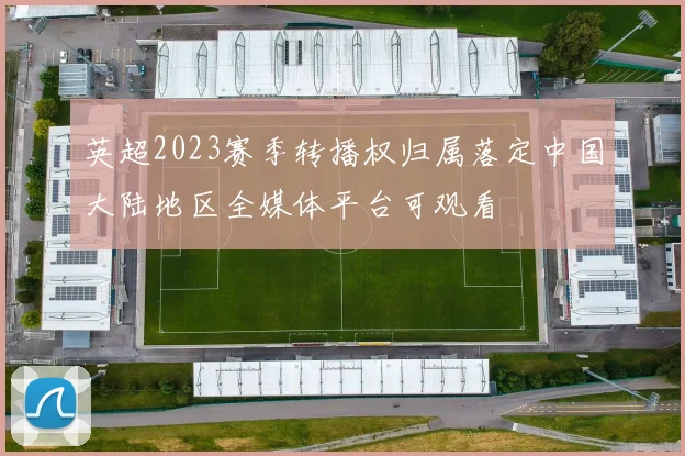 英超2023赛季转播权归属落定中国大陆地区全媒体平台可观看