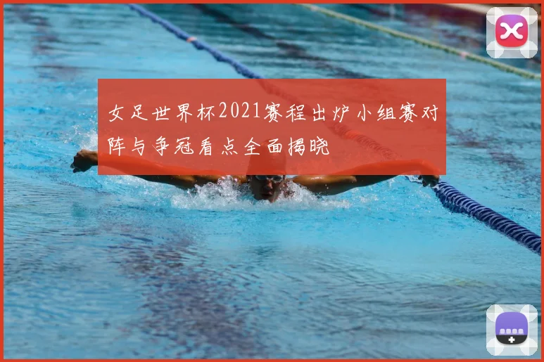 女足世界杯2021赛程出炉小组赛对阵与争冠看点全面揭晓