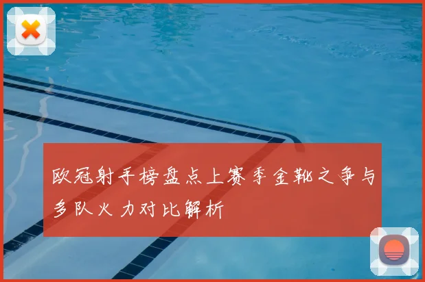 欧冠射手榜盘点上赛季金靴之争与多队火力对比解析