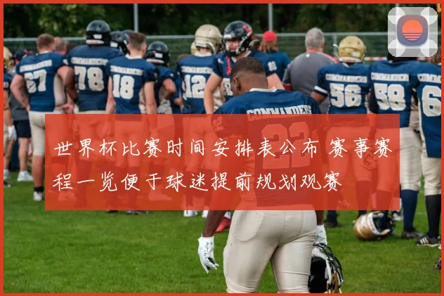 世界杯比赛时间安排表公布 赛事赛程一览便于球迷提前规划观赛